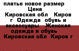 платье новое размер 46,48,50 › Цена ­ 1 700 - Кировская обл., Киров г. Одежда, обувь и аксессуары » Женская одежда и обувь   . Кировская обл.,Киров г.